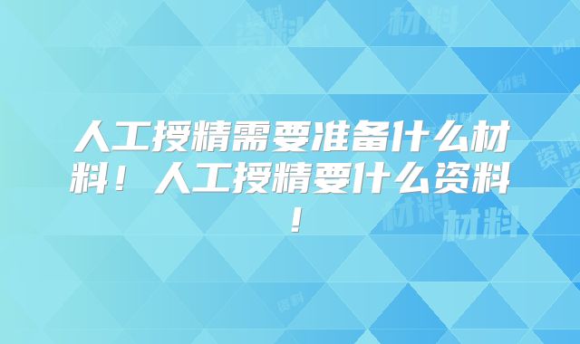 人工授精需要准备什么材料!人工授精要什么资料!