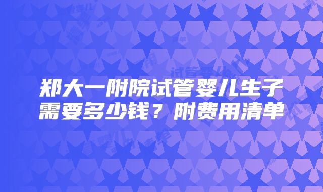 郑大一附院试管婴儿生子需要多少钱？附费用清单