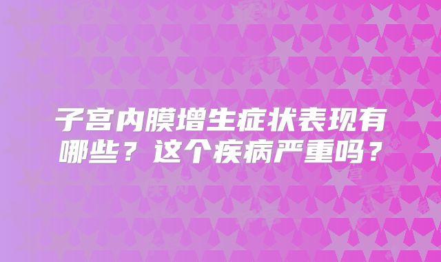 子宫内膜增生症状表现有哪些?这个疾病严重吗?