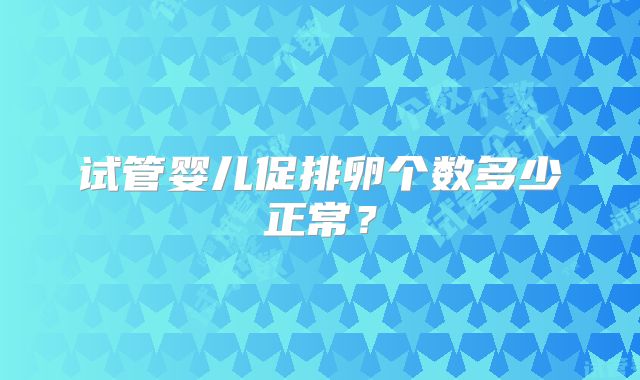 试管婴儿促排卵个数多少正常?