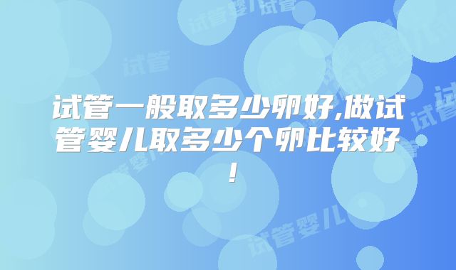 试管一般取多少卵好,做试管婴儿取多少个卵比较好！