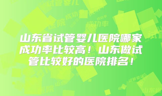 山东省试管婴儿医院哪家成功率比较高！山东做试管比较好的医院排名！