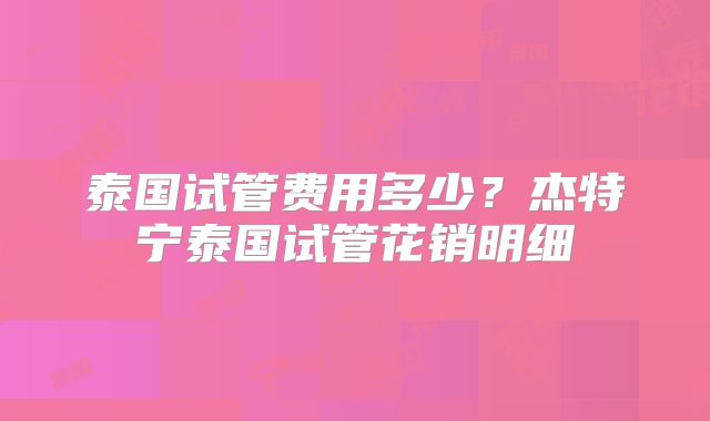 泰国试管费用多少？杰特宁泰国试管花销明细