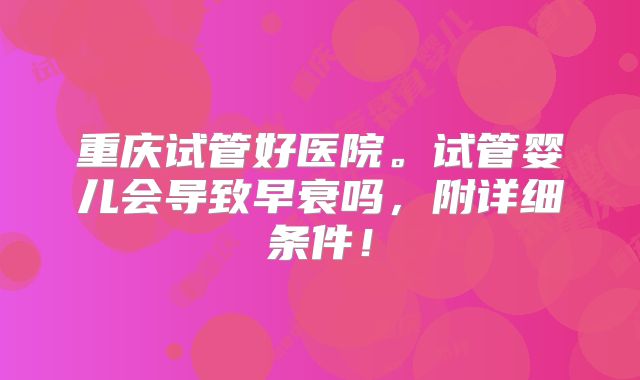 重庆试管好医院。试管婴儿会导致早衰吗，附详细条件！