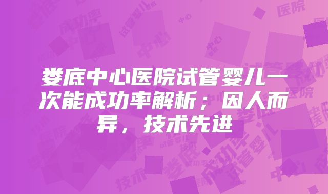 娄底中心医院试管婴儿一次能成功率解析;因人而异,技术先进