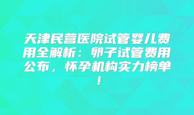 天津民营医院试管婴儿费用全解析:卵子试管费用公布,怀孕机构实力榜单!