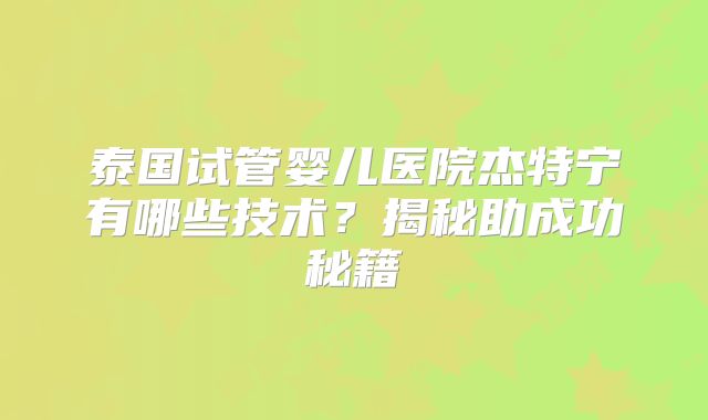 泰国试管婴儿医院杰特宁有哪些技术？揭秘助成功秘籍