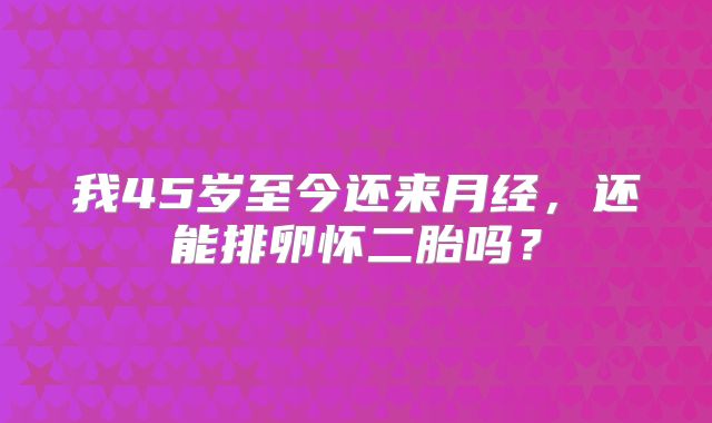 我45岁至今还来月经，还能排卵怀二胎吗？