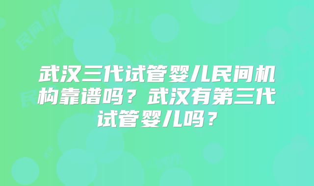武汉三代试管婴儿民间机构靠谱吗？武汉有第三代试管婴儿吗？