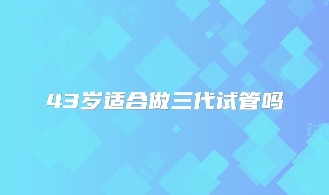43岁适合做三代试管吗