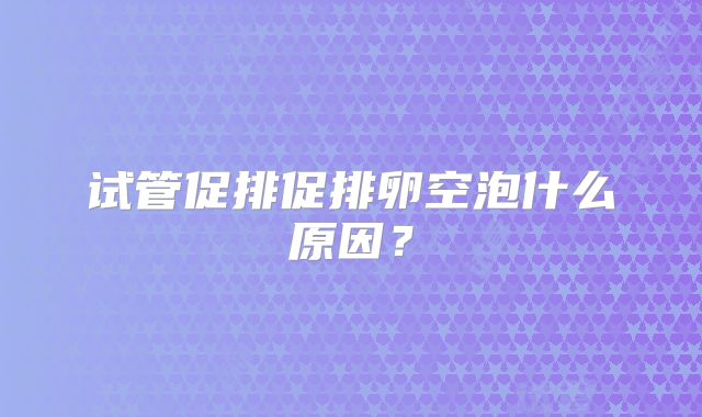 试管促排促排卵空泡什么原因？