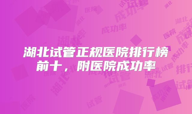 湖北试管正规医院排行榜前十，附医院成功率