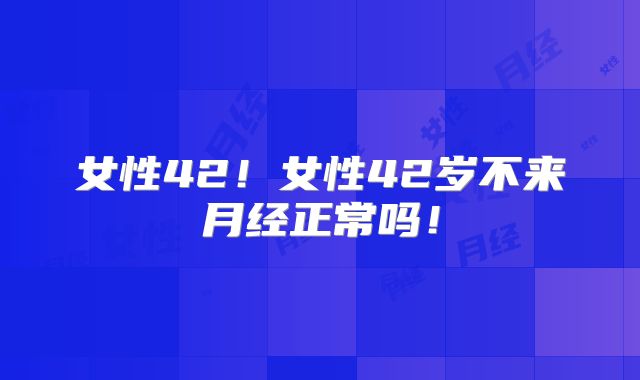 女性42!女性42岁不来月经正常吗!