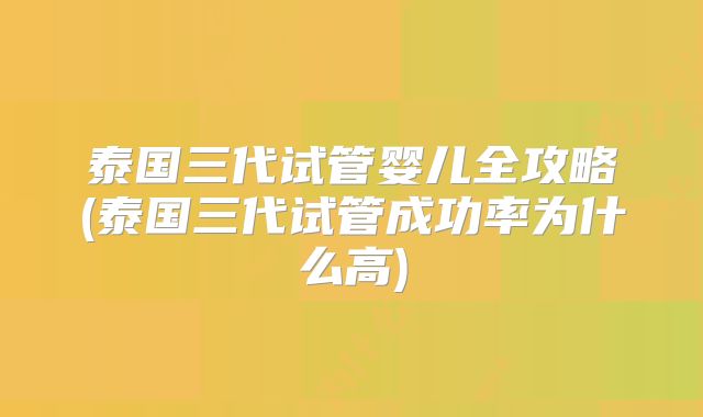 泰国三代试管婴儿全攻略(泰国三代试管成功率为什么高)