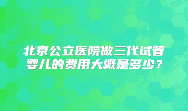 北京公立医院做三代试管婴儿的费用大概是多少？
