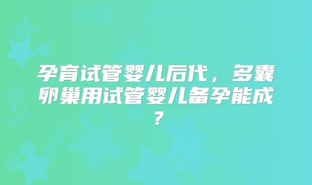 孕育试管婴儿后代,多囊卵巢用试管婴儿备孕能成?