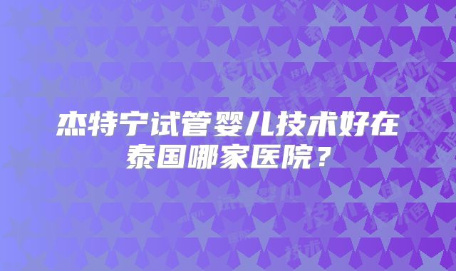 杰特宁试管婴儿技术好在泰国哪家医院？