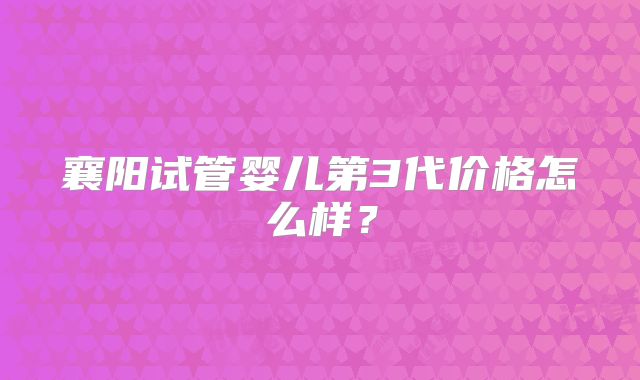 襄阳试管婴儿第3代价格怎么样？