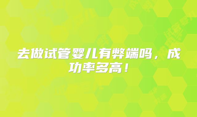 去做试管婴儿有弊端吗，成功率多高！