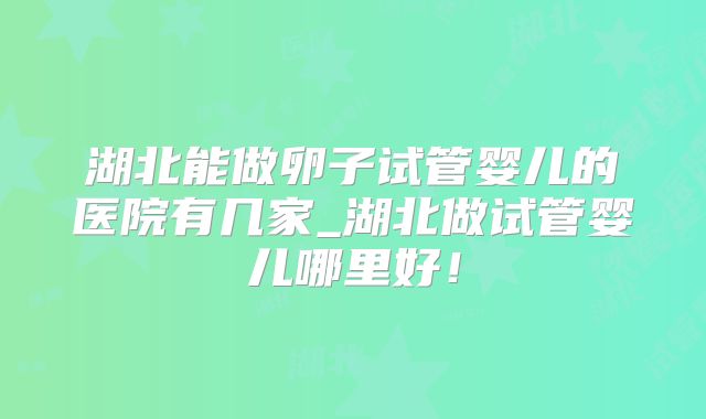 湖北能做卵子试管婴儿的医院有几家_湖北做试管婴儿哪里好!