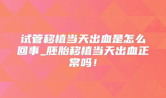 试管移植当天出血是怎么回事_胚胎移植当天出血正常吗！