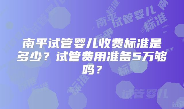 南平试管婴儿收费标准是多少?试管费用准备5万够吗?