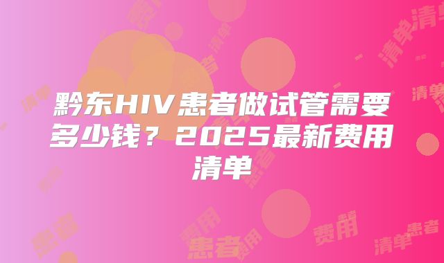 黔东HIV患者做试管需要多少钱？2025最新费用清单
