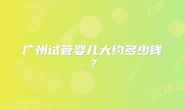 广州试管婴儿大约多少钱？