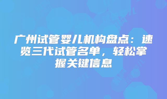 广州试管婴儿机构盘点:速览三代试管名单,轻松掌握关键信息