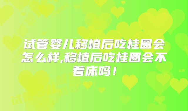 试管婴儿移植后吃桂圆会怎么样,移植后吃桂圆会不着床吗!