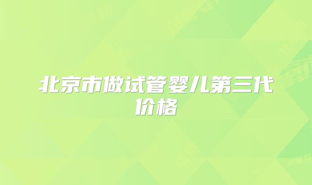 北京市做试管婴儿第三代价格