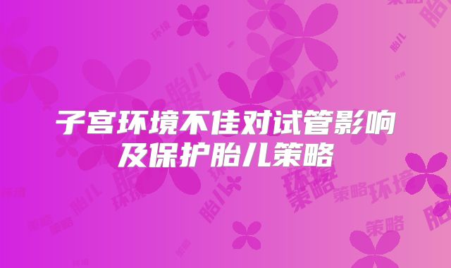 子宫环境不佳对试管影响及保护胎儿策略