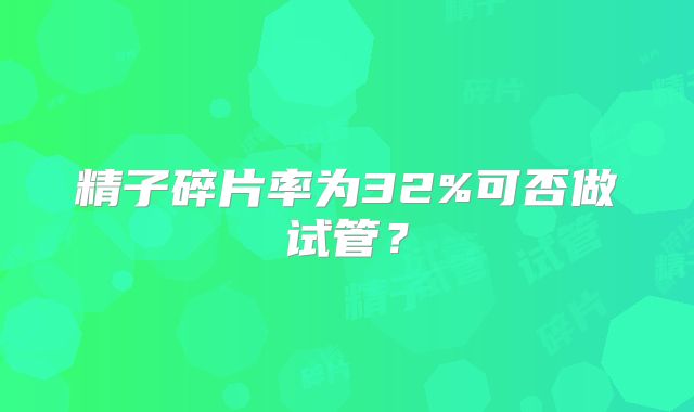 精子碎片率为32%可否做试管?