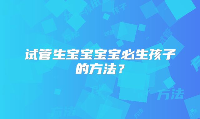 试管生宝宝宝宝必生孩子的方法?