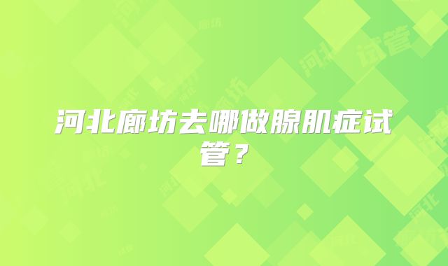 河北廊坊去哪做腺肌症试管?