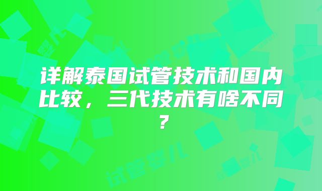 详解泰国试管技术和国内比较,三代技术有啥不同?