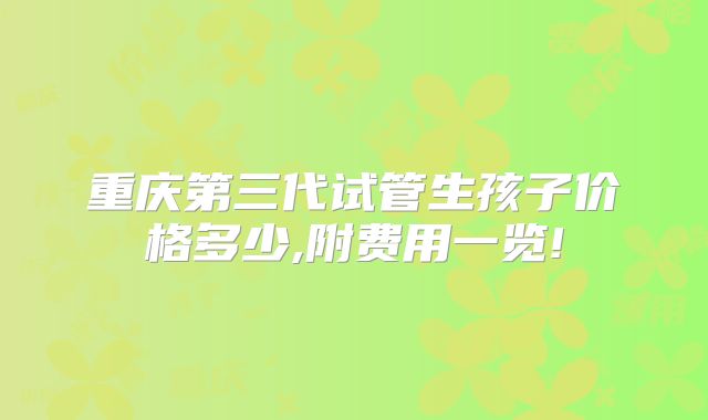 重庆第三代试管生孩子价格多少,附费用一览!