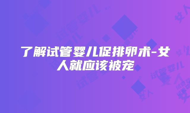 了解试管婴儿促排卵术-女人就应该被宠