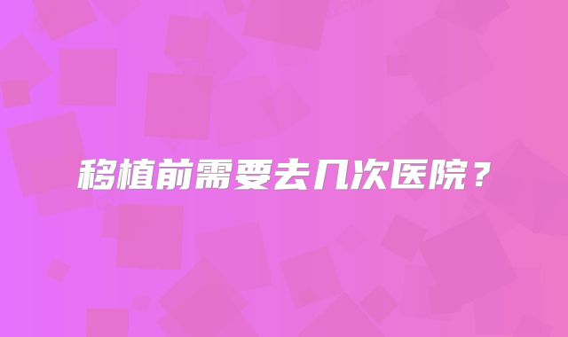 移植前需要去几次医院?