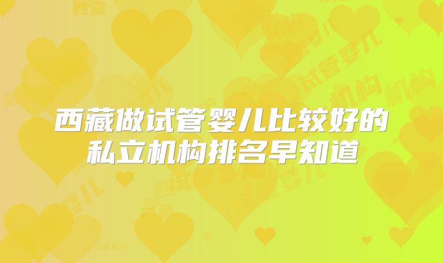 西藏做试管婴儿比较好的私立机构排名早知道