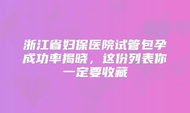 浙江省妇保医院试管包孕成功率揭晓，这份列表你一定要收藏