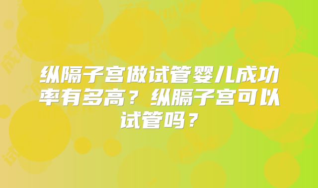 纵隔子宫做试管婴儿成功率有多高？纵膈子宫可以试管吗？