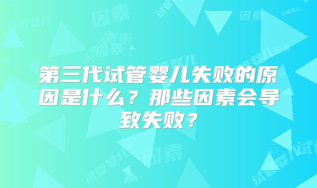 第三代试管婴儿失败的原因是什么?那些因素会导致失败?