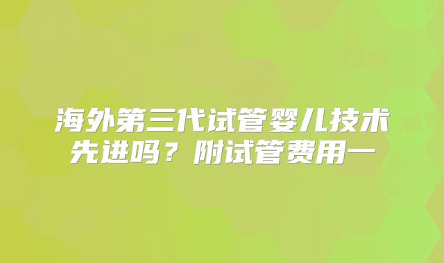海外第三代试管婴儿技术先进吗？附试管费用一