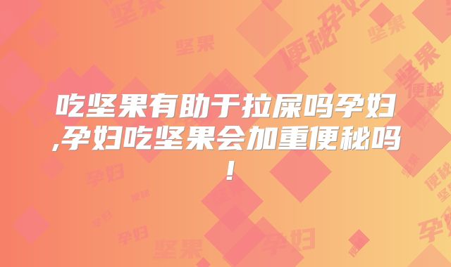 吃坚果有助于拉屎吗孕妇,孕妇吃坚果会加重便秘吗!
