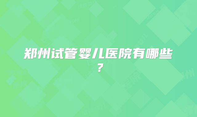 郑州试管婴儿医院有哪些？
