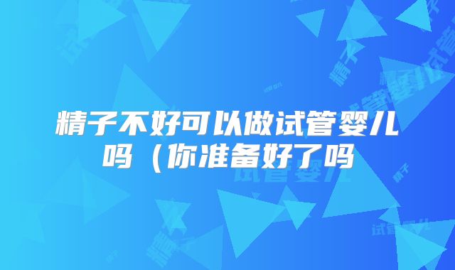 精子不好可以做试管婴儿吗(你准备好了吗