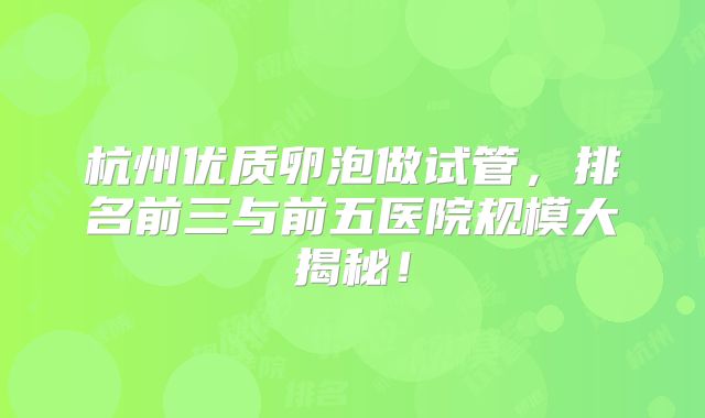 杭州优质卵泡做试管，排名前三与前五医院规模大揭秘！