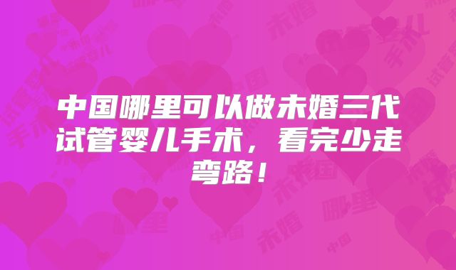 中国哪里可以做未婚三代试管婴儿手术，看完少走弯路！