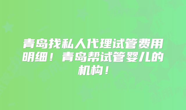 青岛找私人代理试管费用明细！青岛帮试管婴儿的机构！